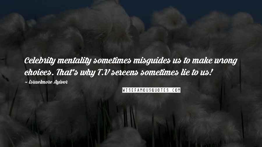 Israelmore Ayivor Quotes: Celebrity mentality sometimes misguides us to make wrong choices. That's why T.V screens sometimes lie to us!