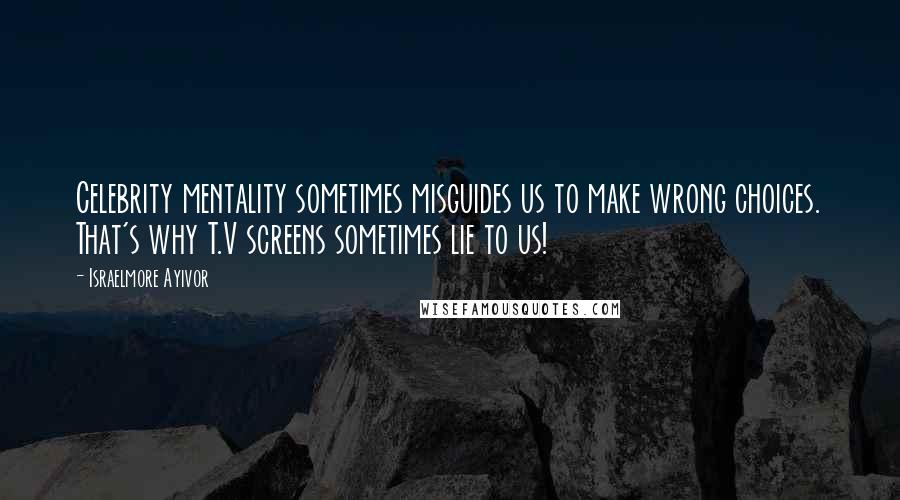Israelmore Ayivor Quotes: Celebrity mentality sometimes misguides us to make wrong choices. That's why T.V screens sometimes lie to us!