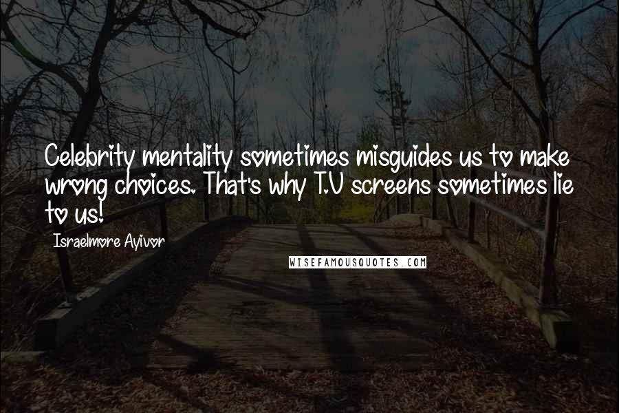 Israelmore Ayivor Quotes: Celebrity mentality sometimes misguides us to make wrong choices. That's why T.V screens sometimes lie to us!