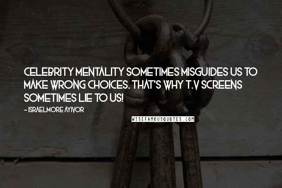 Israelmore Ayivor Quotes: Celebrity mentality sometimes misguides us to make wrong choices. That's why T.V screens sometimes lie to us!