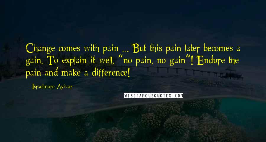 Israelmore Ayivor Quotes: Change comes with pain ... But this pain later becomes a gain. To explain it well, "no pain, no gain"! Endure the pain and make a difference!