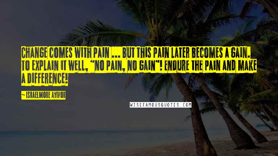 Israelmore Ayivor Quotes: Change comes with pain ... But this pain later becomes a gain. To explain it well, "no pain, no gain"! Endure the pain and make a difference!