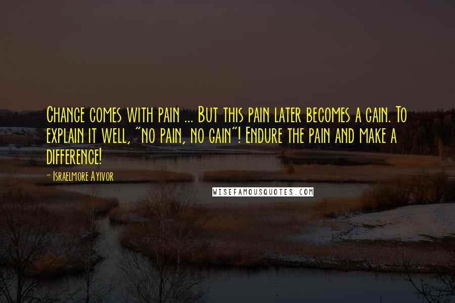 Israelmore Ayivor Quotes: Change comes with pain ... But this pain later becomes a gain. To explain it well, "no pain, no gain"! Endure the pain and make a difference!
