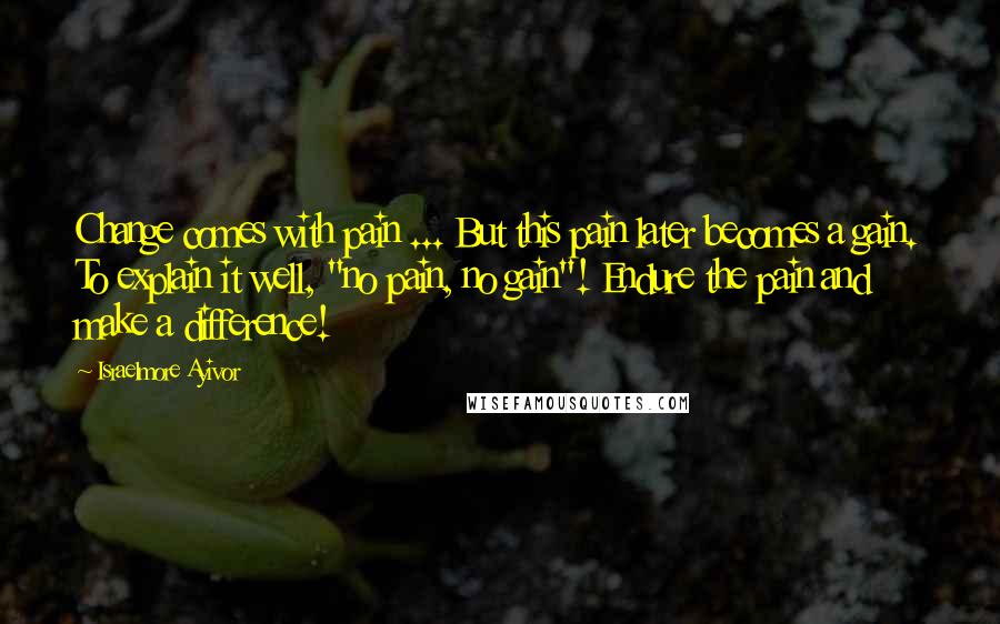 Israelmore Ayivor Quotes: Change comes with pain ... But this pain later becomes a gain. To explain it well, "no pain, no gain"! Endure the pain and make a difference!