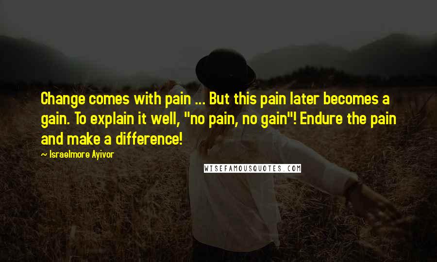 Israelmore Ayivor Quotes: Change comes with pain ... But this pain later becomes a gain. To explain it well, "no pain, no gain"! Endure the pain and make a difference!