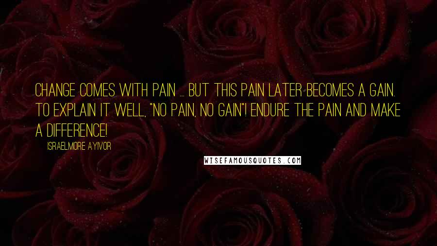 Israelmore Ayivor Quotes: Change comes with pain ... But this pain later becomes a gain. To explain it well, "no pain, no gain"! Endure the pain and make a difference!
