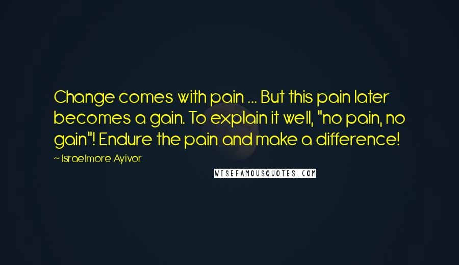 Israelmore Ayivor Quotes: Change comes with pain ... But this pain later becomes a gain. To explain it well, "no pain, no gain"! Endure the pain and make a difference!