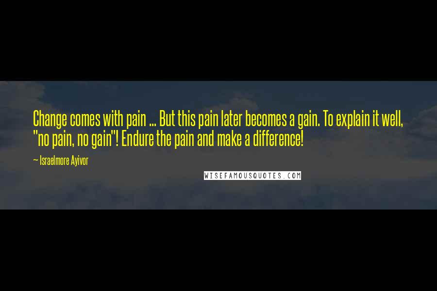 Israelmore Ayivor Quotes: Change comes with pain ... But this pain later becomes a gain. To explain it well, "no pain, no gain"! Endure the pain and make a difference!