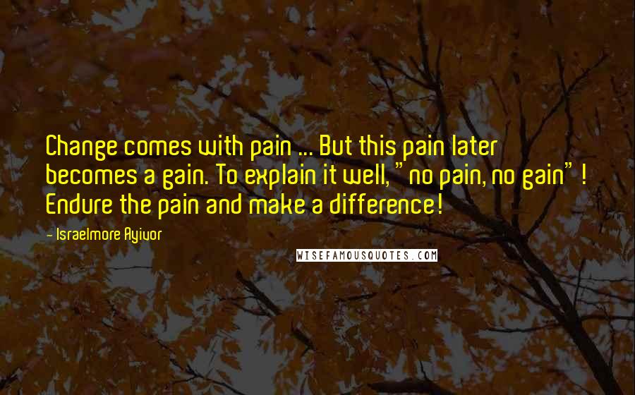 Israelmore Ayivor Quotes: Change comes with pain ... But this pain later becomes a gain. To explain it well, "no pain, no gain"! Endure the pain and make a difference!