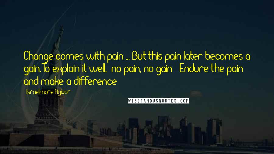 Israelmore Ayivor Quotes: Change comes with pain ... But this pain later becomes a gain. To explain it well, "no pain, no gain"! Endure the pain and make a difference!