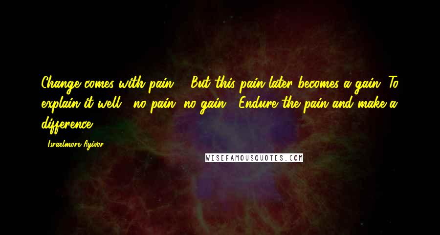 Israelmore Ayivor Quotes: Change comes with pain ... But this pain later becomes a gain. To explain it well, "no pain, no gain"! Endure the pain and make a difference!