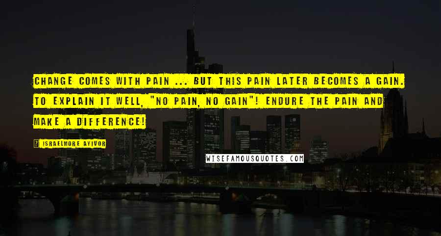 Israelmore Ayivor Quotes: Change comes with pain ... But this pain later becomes a gain. To explain it well, "no pain, no gain"! Endure the pain and make a difference!