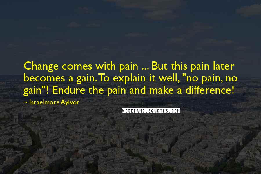Israelmore Ayivor Quotes: Change comes with pain ... But this pain later becomes a gain. To explain it well, "no pain, no gain"! Endure the pain and make a difference!