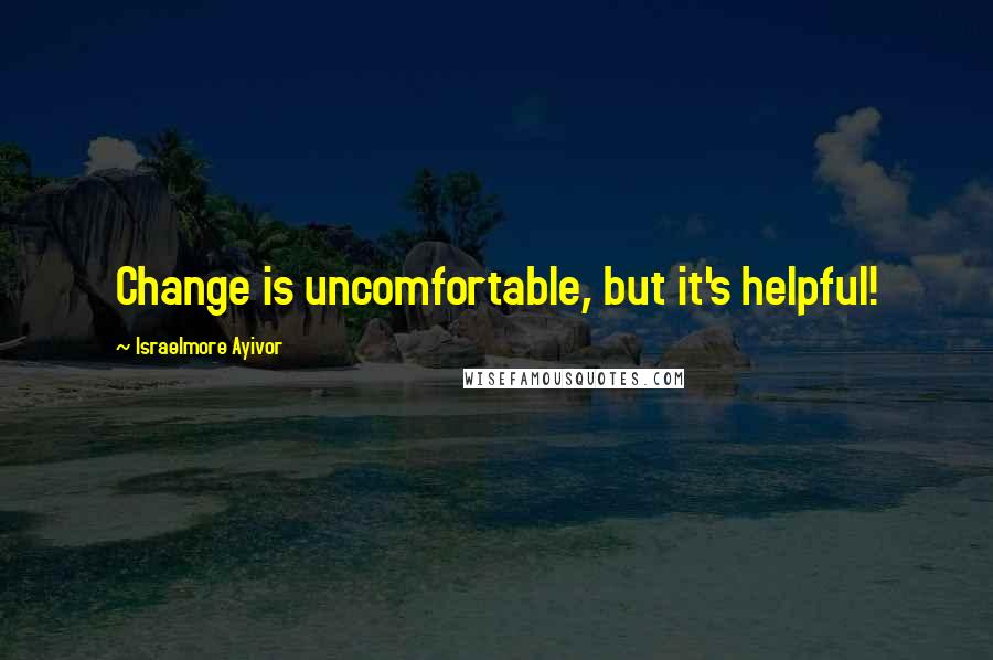 Israelmore Ayivor Quotes: Change is uncomfortable, but it's helpful!