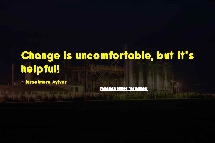 Israelmore Ayivor Quotes: Change is uncomfortable, but it's helpful!