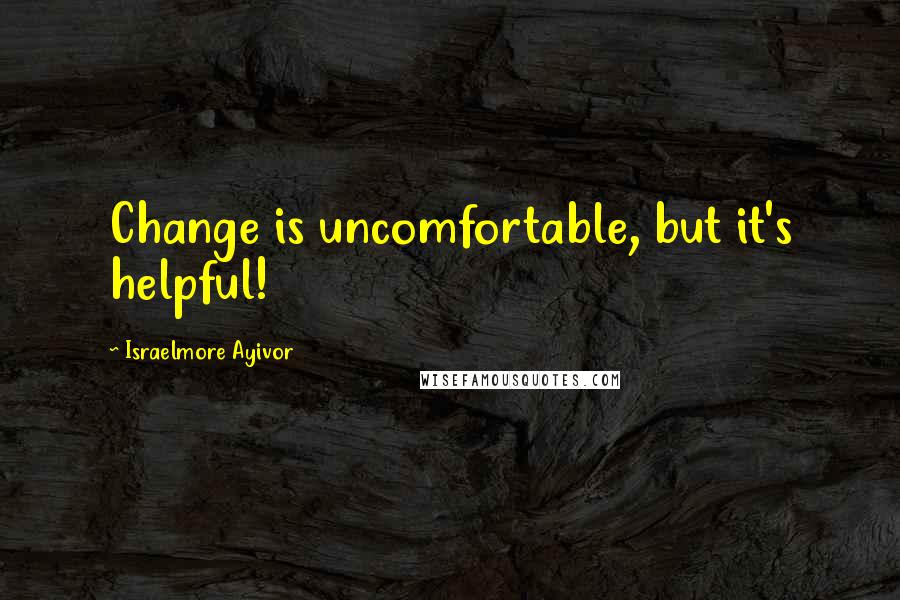 Israelmore Ayivor Quotes: Change is uncomfortable, but it's helpful!