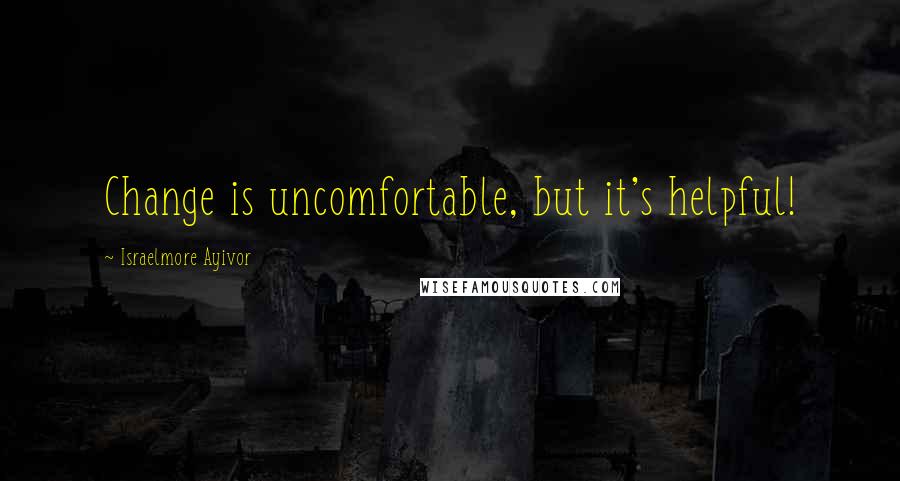 Israelmore Ayivor Quotes: Change is uncomfortable, but it's helpful!