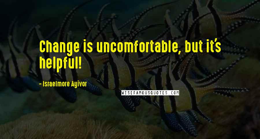 Israelmore Ayivor Quotes: Change is uncomfortable, but it's helpful!