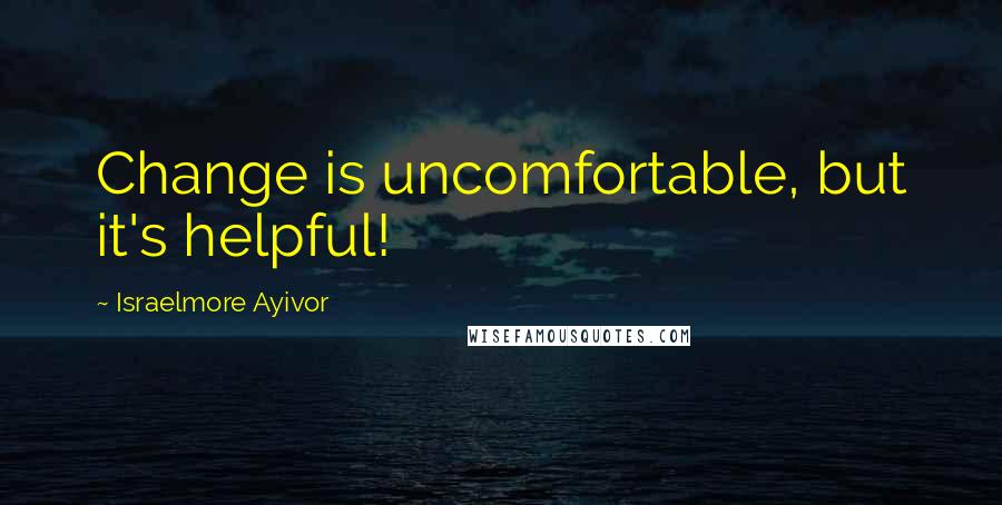 Israelmore Ayivor Quotes: Change is uncomfortable, but it's helpful!