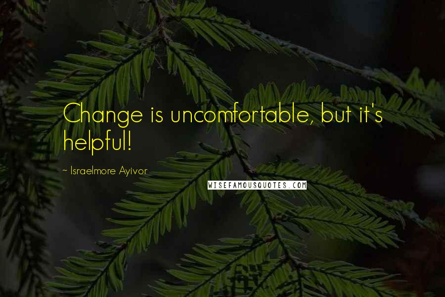 Israelmore Ayivor Quotes: Change is uncomfortable, but it's helpful!