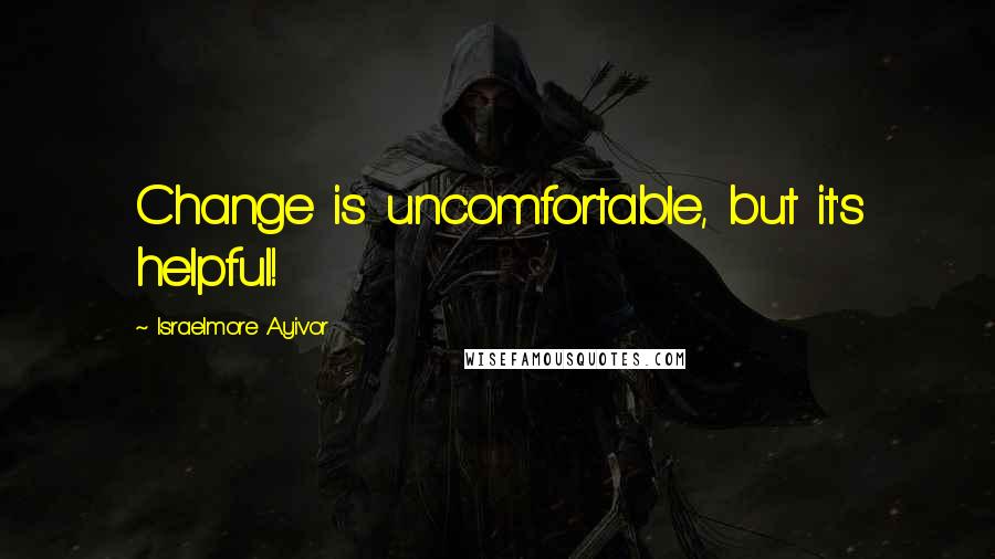 Israelmore Ayivor Quotes: Change is uncomfortable, but it's helpful!