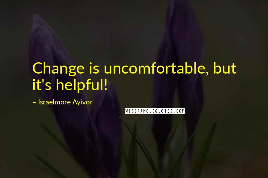 Israelmore Ayivor Quotes: Change is uncomfortable, but it's helpful!