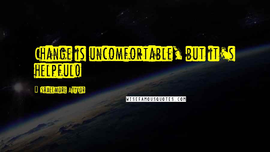 Israelmore Ayivor Quotes: Change is uncomfortable, but it's helpful!