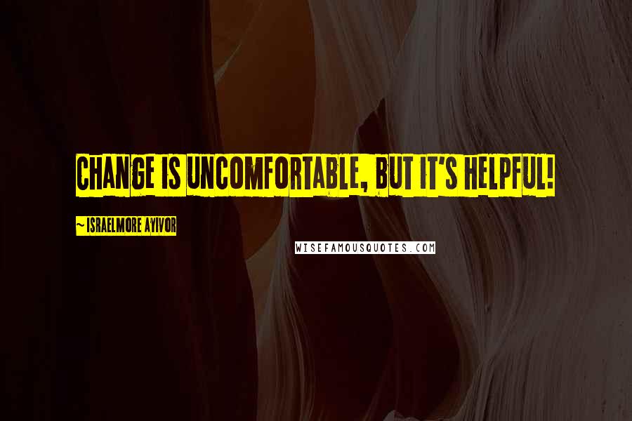 Israelmore Ayivor Quotes: Change is uncomfortable, but it's helpful!