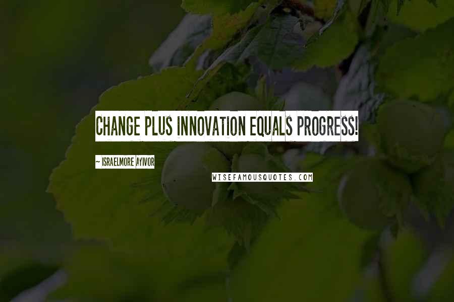 Israelmore Ayivor Quotes: Change plus innovation equals progress!