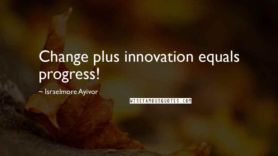 Israelmore Ayivor Quotes: Change plus innovation equals progress!