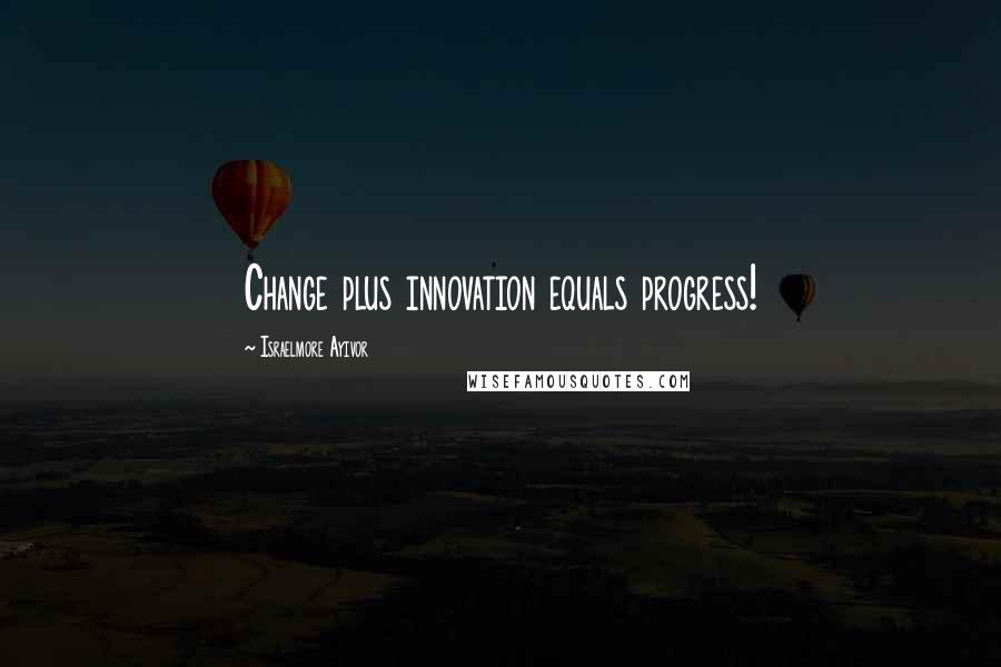 Israelmore Ayivor Quotes: Change plus innovation equals progress!