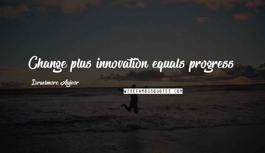 Israelmore Ayivor Quotes: Change plus innovation equals progress!