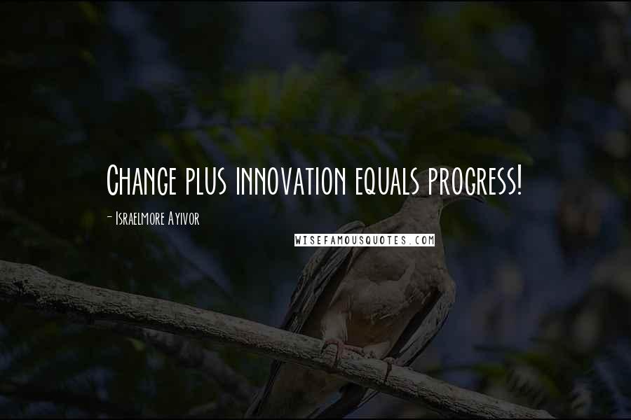 Israelmore Ayivor Quotes: Change plus innovation equals progress!