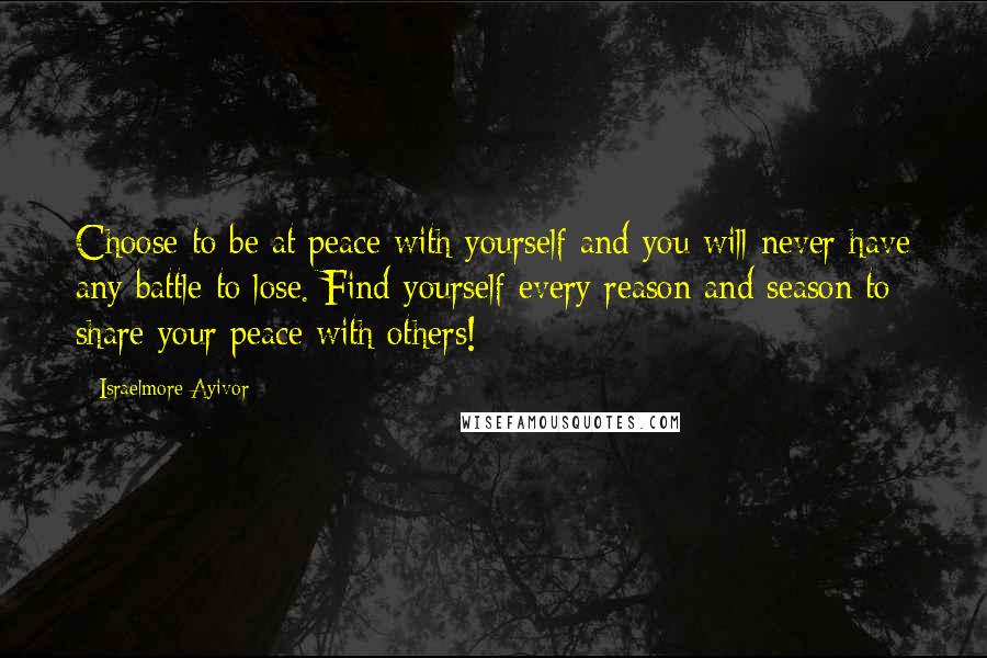 Israelmore Ayivor Quotes: Choose to be at peace with yourself and you will never have any battle to lose. Find yourself every reason and season to share your peace with others!