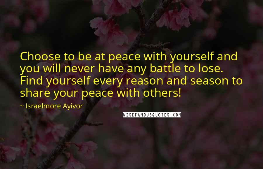 Israelmore Ayivor Quotes: Choose to be at peace with yourself and you will never have any battle to lose. Find yourself every reason and season to share your peace with others!