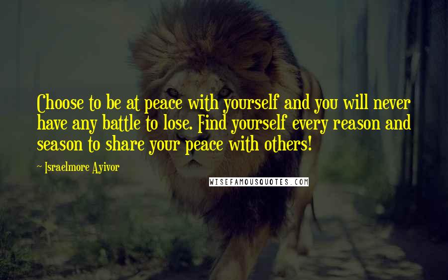 Israelmore Ayivor Quotes: Choose to be at peace with yourself and you will never have any battle to lose. Find yourself every reason and season to share your peace with others!