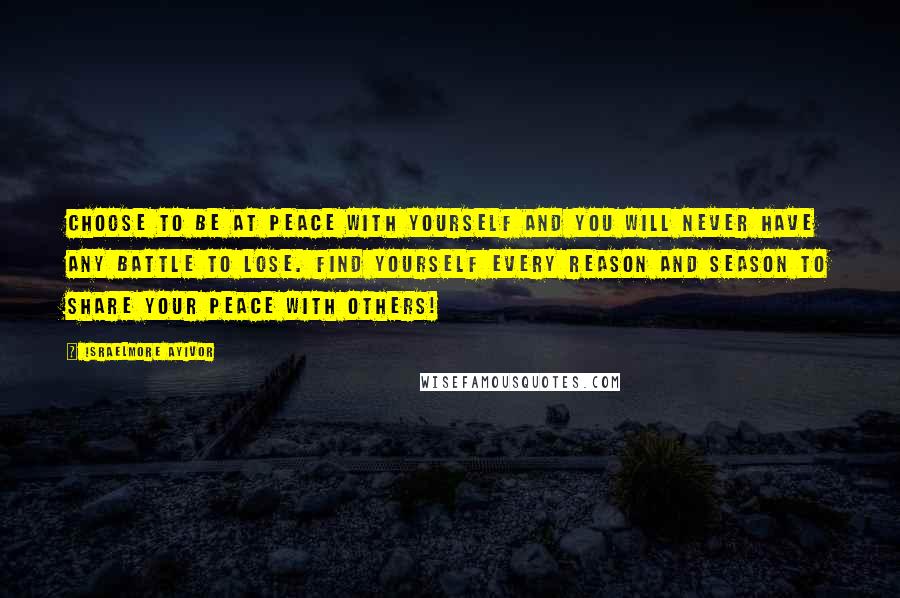 Israelmore Ayivor Quotes: Choose to be at peace with yourself and you will never have any battle to lose. Find yourself every reason and season to share your peace with others!