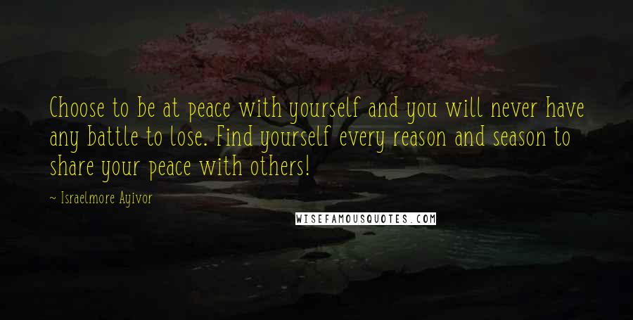 Israelmore Ayivor Quotes: Choose to be at peace with yourself and you will never have any battle to lose. Find yourself every reason and season to share your peace with others!