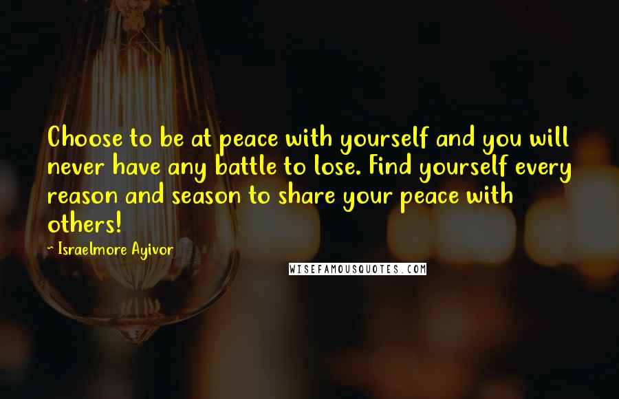 Israelmore Ayivor Quotes: Choose to be at peace with yourself and you will never have any battle to lose. Find yourself every reason and season to share your peace with others!