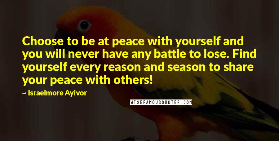 Israelmore Ayivor Quotes: Choose to be at peace with yourself and you will never have any battle to lose. Find yourself every reason and season to share your peace with others!