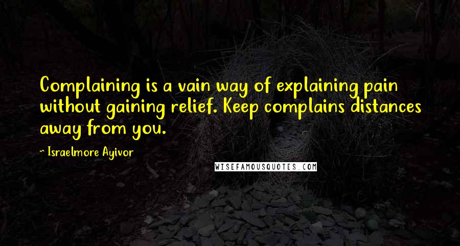 Israelmore Ayivor Quotes: Complaining is a vain way of explaining pain without gaining relief. Keep complains distances away from you.