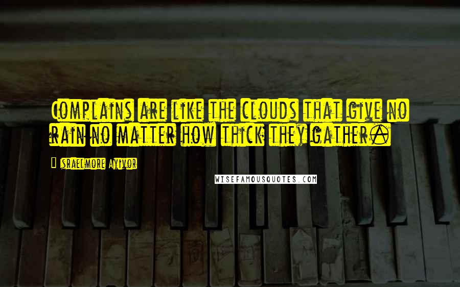 Israelmore Ayivor Quotes: Complains are like the clouds that give no rain no matter how thick they gather.