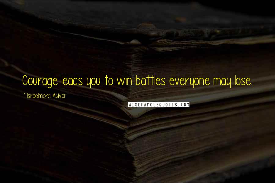 Israelmore Ayivor Quotes: Courage leads you to win battles everyone may lose.
