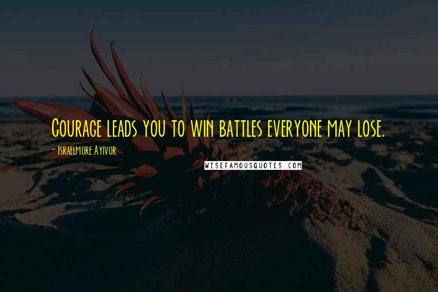 Israelmore Ayivor Quotes: Courage leads you to win battles everyone may lose.