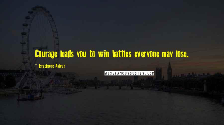 Israelmore Ayivor Quotes: Courage leads you to win battles everyone may lose.