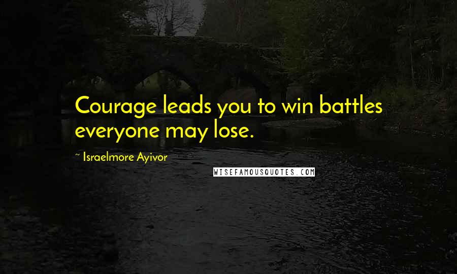 Israelmore Ayivor Quotes: Courage leads you to win battles everyone may lose.