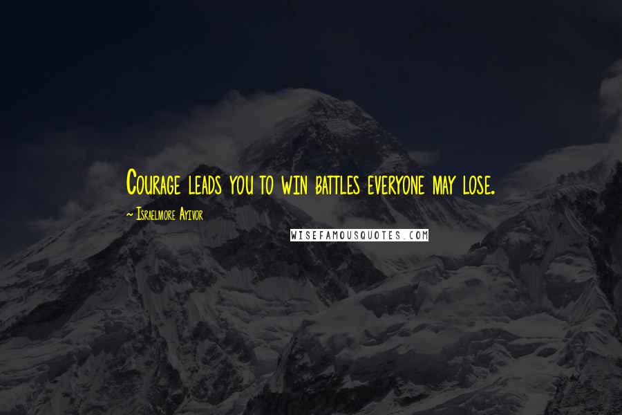 Israelmore Ayivor Quotes: Courage leads you to win battles everyone may lose.