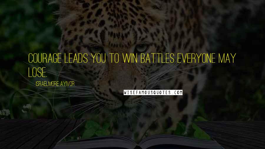 Israelmore Ayivor Quotes: Courage leads you to win battles everyone may lose.