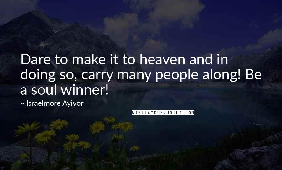 Israelmore Ayivor Quotes: Dare to make it to heaven and in doing so, carry many people along! Be a soul winner!