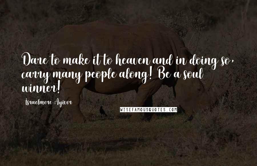 Israelmore Ayivor Quotes: Dare to make it to heaven and in doing so, carry many people along! Be a soul winner!